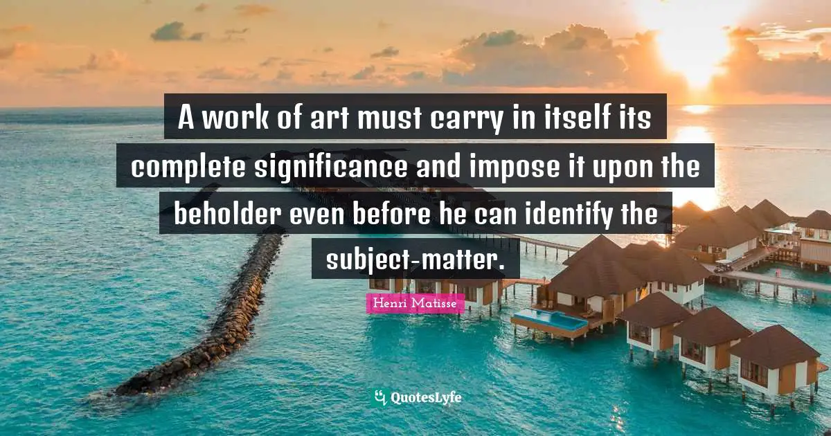 A work of art must carry in itself its complete significance and impose it upon the beholder even before he can identify the subject-matter.