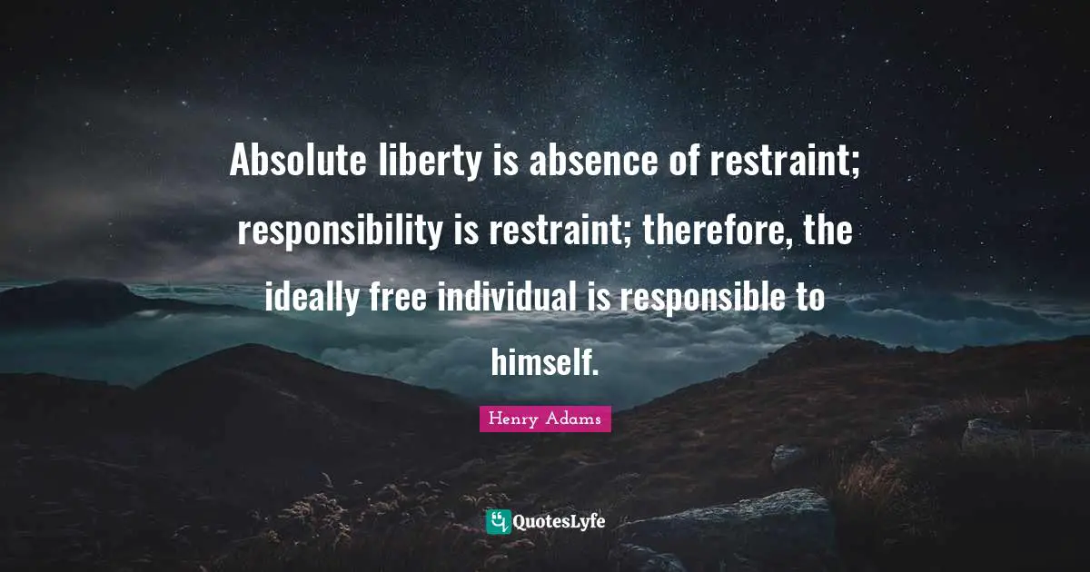 Absolute liberty is absence of restraint; responsibility is restraint; therefore, the ideally free individual is responsible to himself.