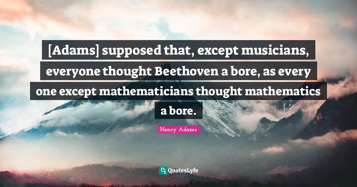 Mathematician Quotes: "[Adams] supposed that, except musicians, everyone thought Beethoven a bore, as every one except mathematicians thought mathematics a bore."