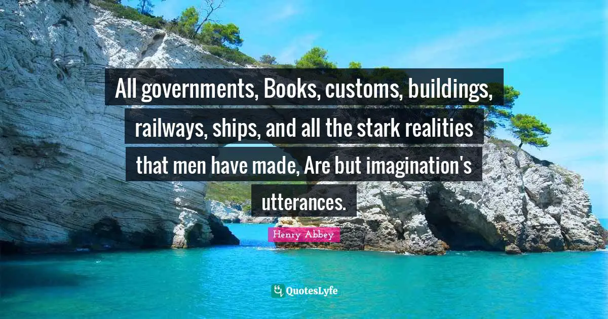 Ships Quotes: "All governments, Books, customs, buildings, railways, ships, and all the stark realities that men have made, Are but imagination's utterances."