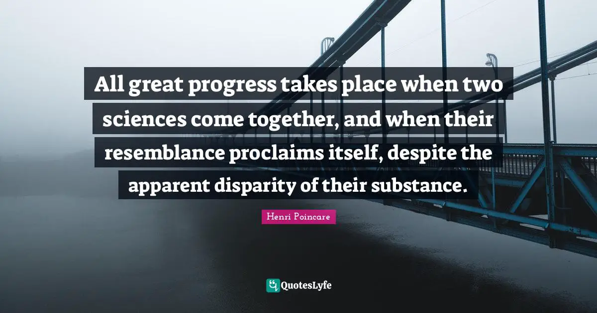 All great progress takes place when two sciences come together, and when their resemblance proclaims itself, despite the apparent disparity of their substance.