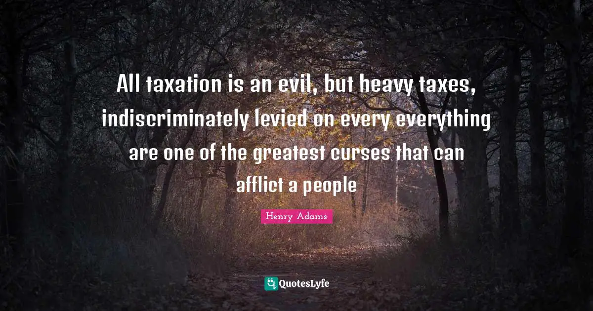 All taxation is an evil, but heavy taxes, indiscriminately levied on every everything are one of the greatest curses that can afflict a people