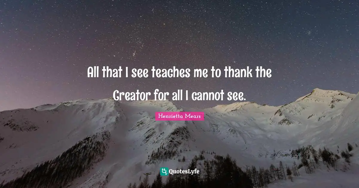 All that I see teaches me to thank the Creator for all I cannot see.