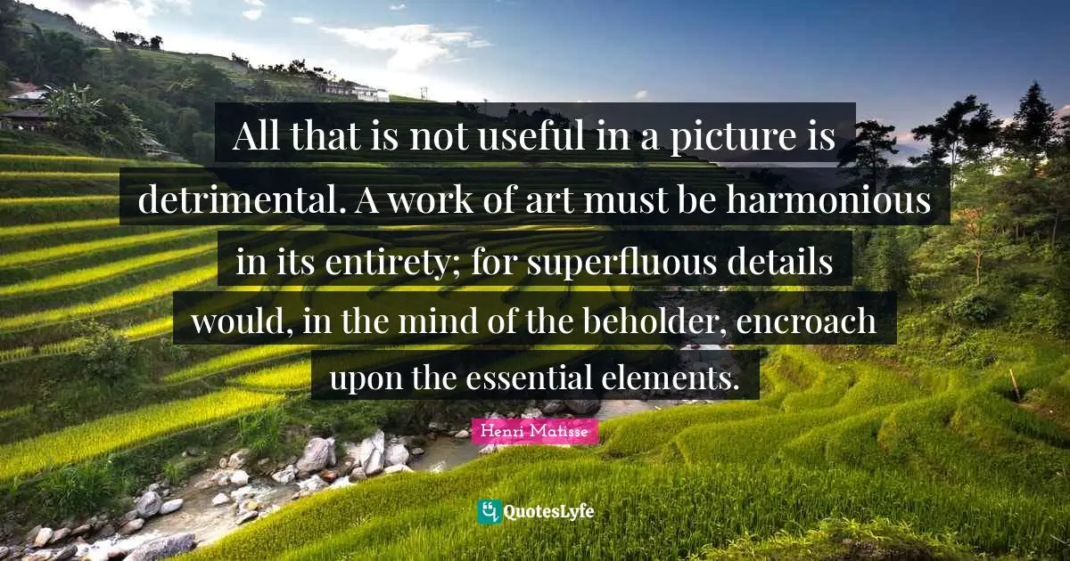 All that is not useful in a picture is detrimental. A work of art must be harmonious in its entirety; for superfluous details would, in the mind of the beholder, encroach upon the essential elements.