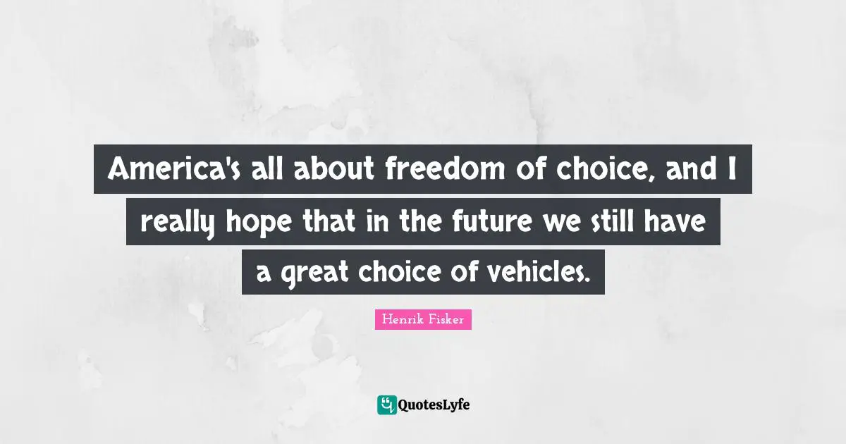 America's all about freedom of choice, and I really hope that in the future we still have a great choice of vehicles.