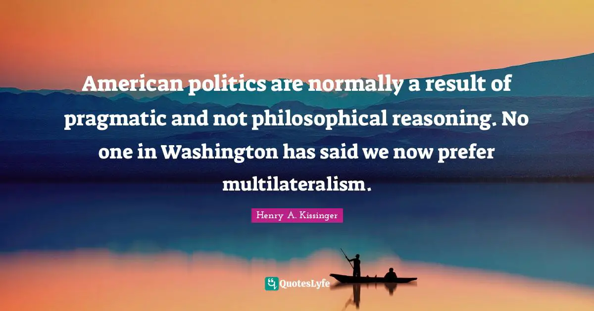 Multilateralism Quotes: "American politics are normally a result of pragmatic and not philosophical reasoning. No one in Washington has said we now prefer multilateralism."
