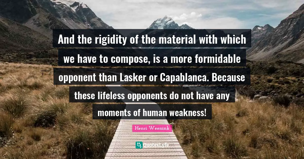 Lifeless Quotes: "And the rigidity of the material with which we have to compose, is a more formidable opponent than Lasker or Capablanca. Because these lifeless opponents do not have any moments of human weakness!"
