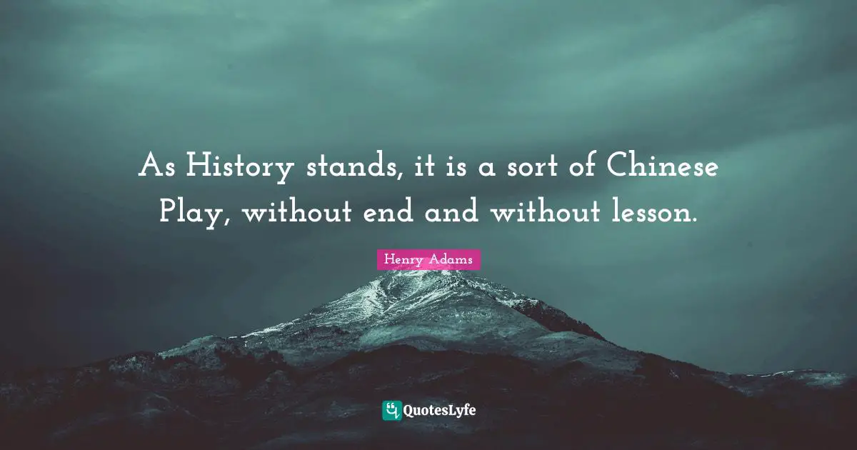 As History stands, it is a sort of Chinese Play, without end and without lesson.