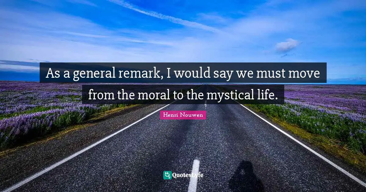 As a general remark, I would say we must move from the moral to the mystical life.