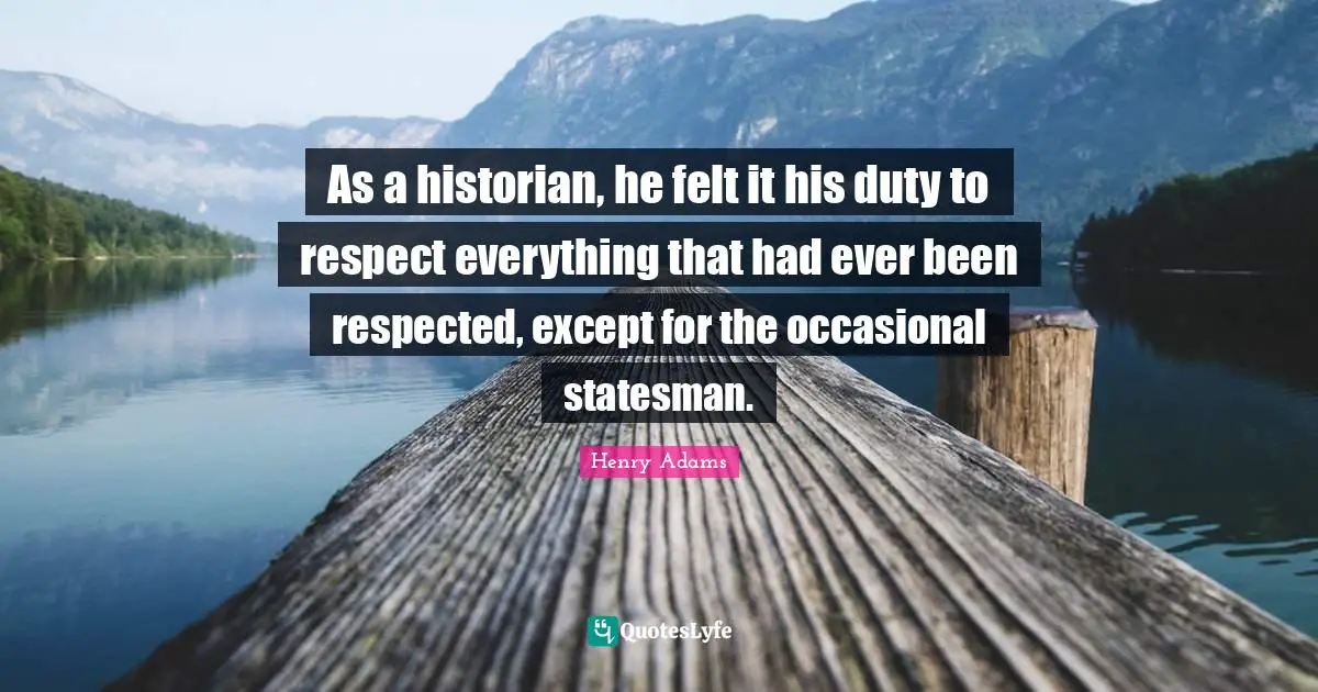 As a historian, he felt it his duty to respect everything that had ever been respected, except for the occasional statesman.