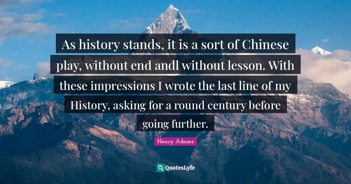 As history stands, it is a sort of Chinese play, without end andl without lesson. With these impressions I wrote the last line of my History, asking for a round century before going further.