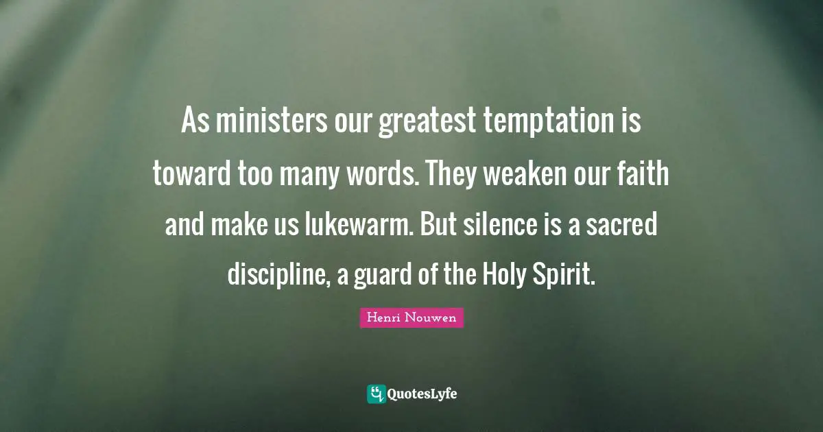 As ministers our greatest temptation is toward too many words. They weaken our faith and make us lukewarm. But silence is a sacred discipline, a guard of the Holy Spirit.