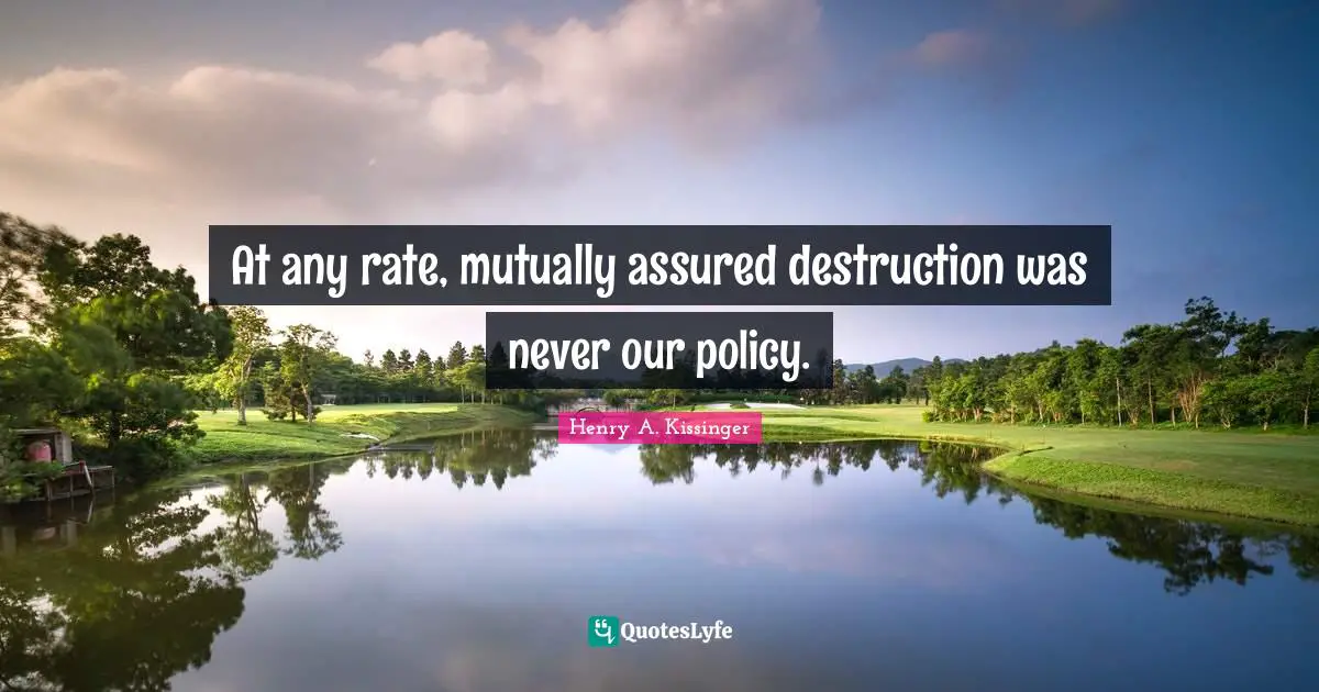 At any rate, mutually assured destruction was never our policy.