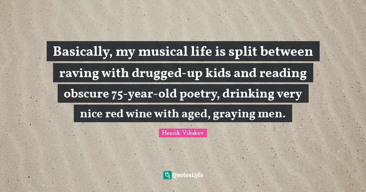 Basically, my musical life is split between raving with drugged-up kids and reading obscure 75-year-old poetry, drinking very nice red wine with aged, graying men.