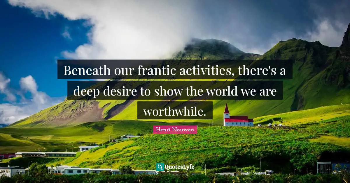 Beneath our frantic activities, there's a deep desire to show the world we are worthwhile.