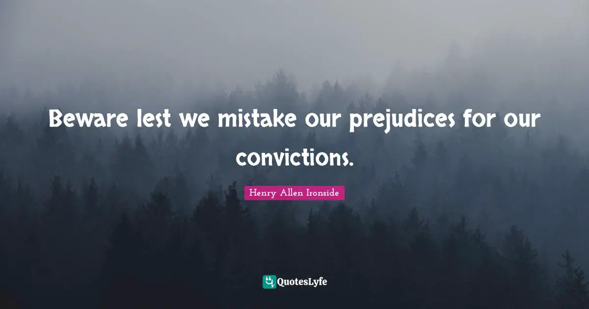 Beware lest we mistake our prejudices for our convictions.