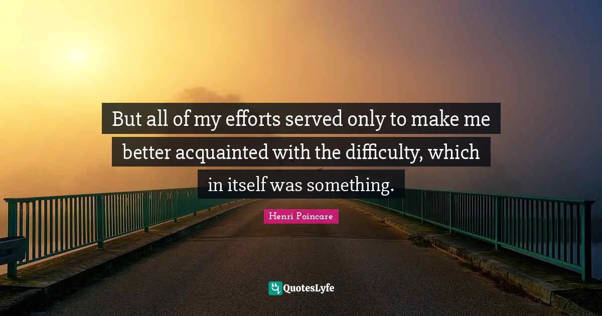 But all of my efforts served only to make me better acquainted with the difficulty, which in itself was something.