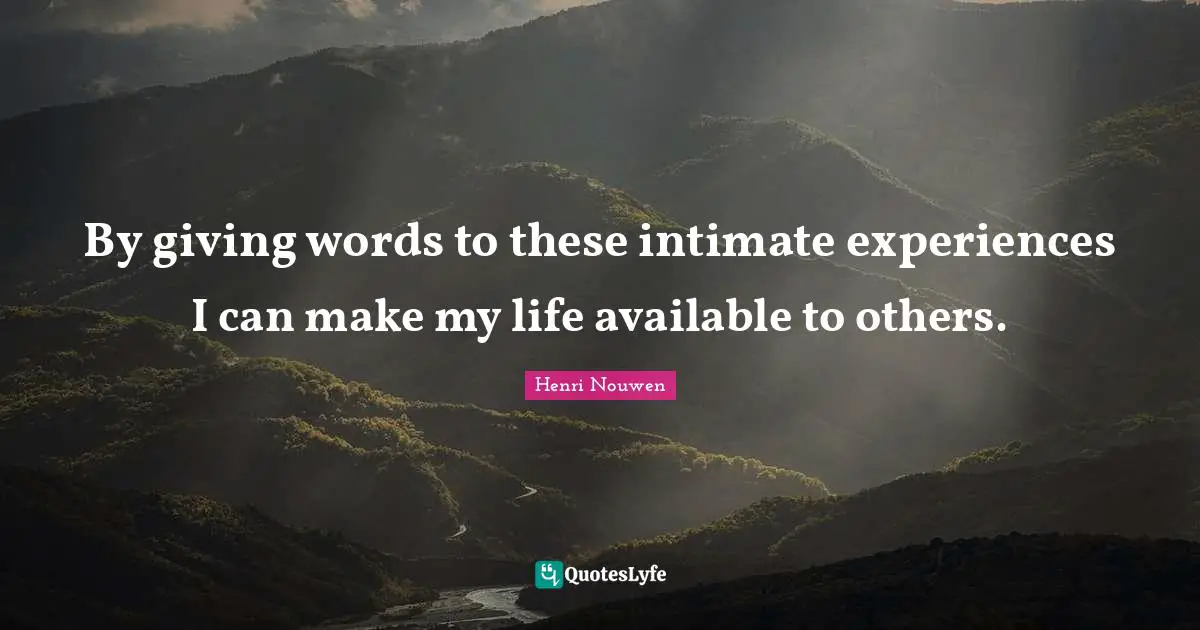 By giving words to these intimate experiences I can make my life available to others.