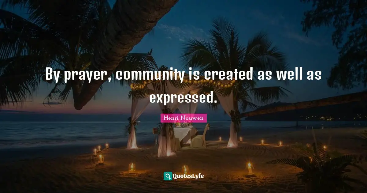 By prayer, community is created as well as expressed.