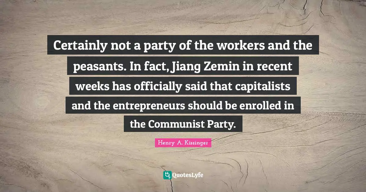 Certainly not a party of the workers and the peasants. In fact, Jiang Zemin in recent weeks has officially said that capitalists and the entrepreneurs should be enrolled in the Communist Party.