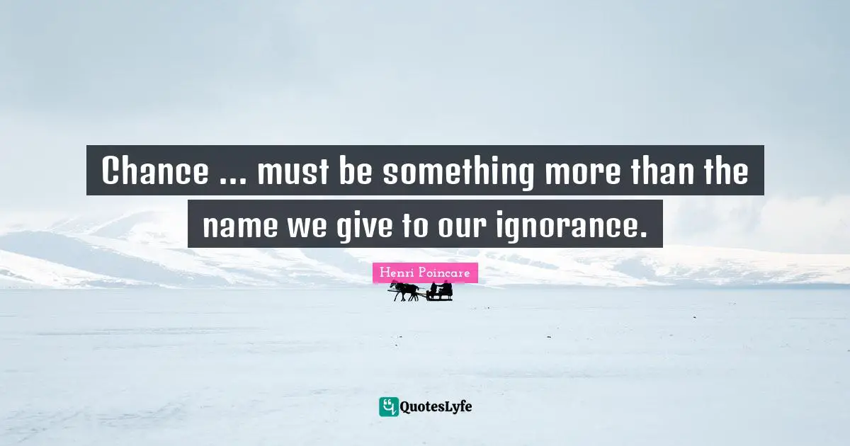 Chance ... must be something more than the name we give to our ignorance.