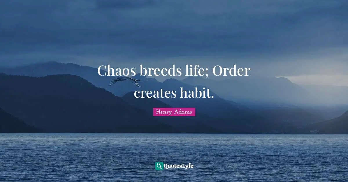 Chaos breeds life; Order creates habit.