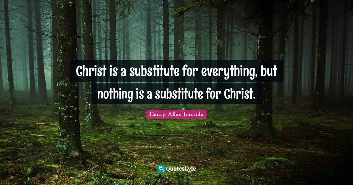 Christ is a substitute for everything, but nothing is a substitute for Christ.