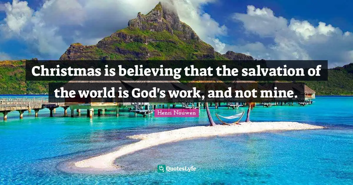 Christmas is believing that the salvation of the world is God's work, and not mine.