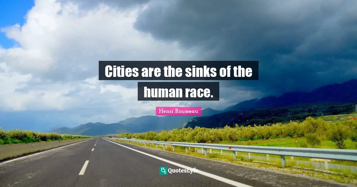Cities are the sinks of the human race.