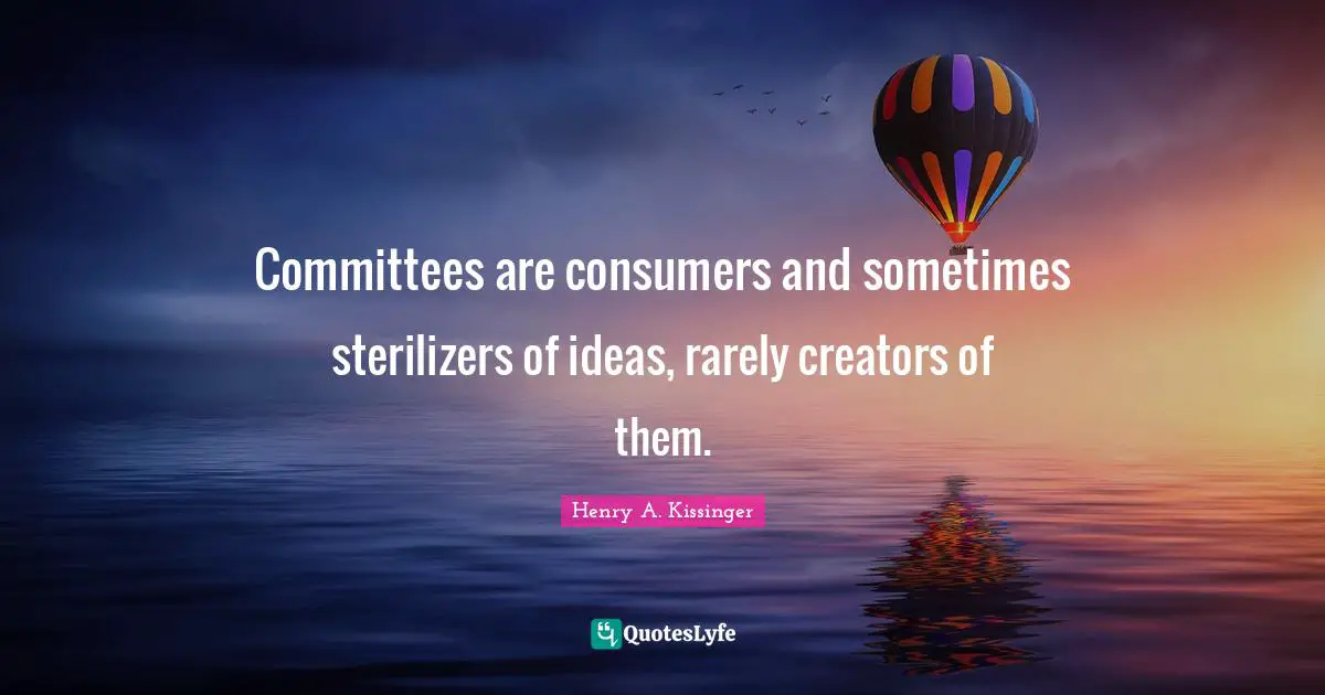 Committees are consumers and sometimes sterilizers of ideas, rarely creators of them.