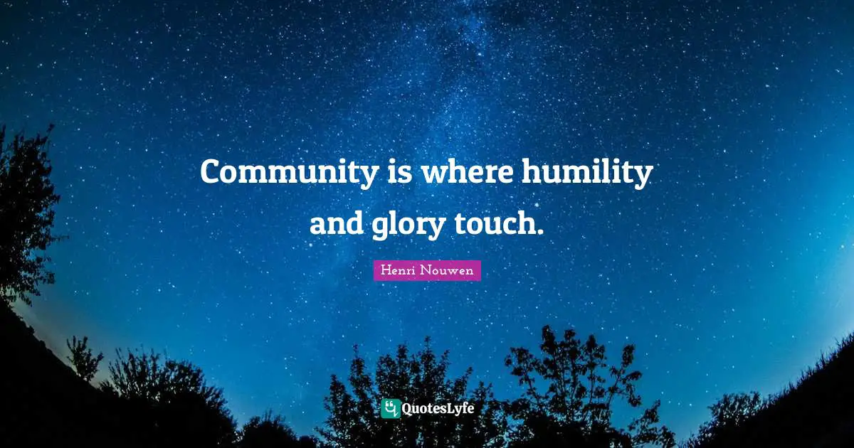 Community is where humility and glory touch.