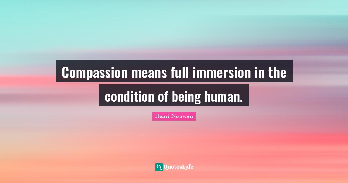 Compassion means full immersion in the condition of being human.