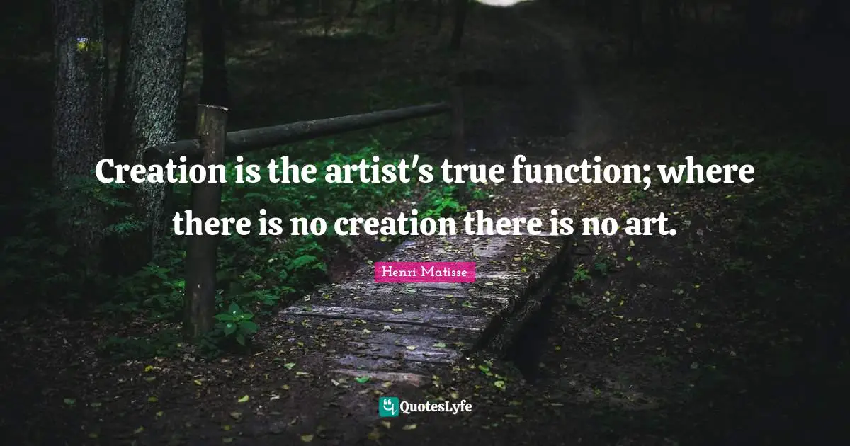 Creation is the artist's true function; where there is no creation there is no art.