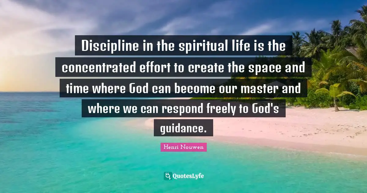 Discipline in the spiritual life is the concentrated effort to create the space and time where God can become our master and where we can respond freely to God's guidance.