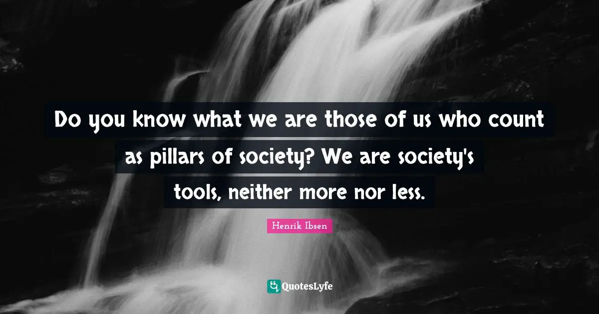 Pillars Quotes: "Do you know what we are those of us who count as pillars of society? We are society's tools, neither more nor less."