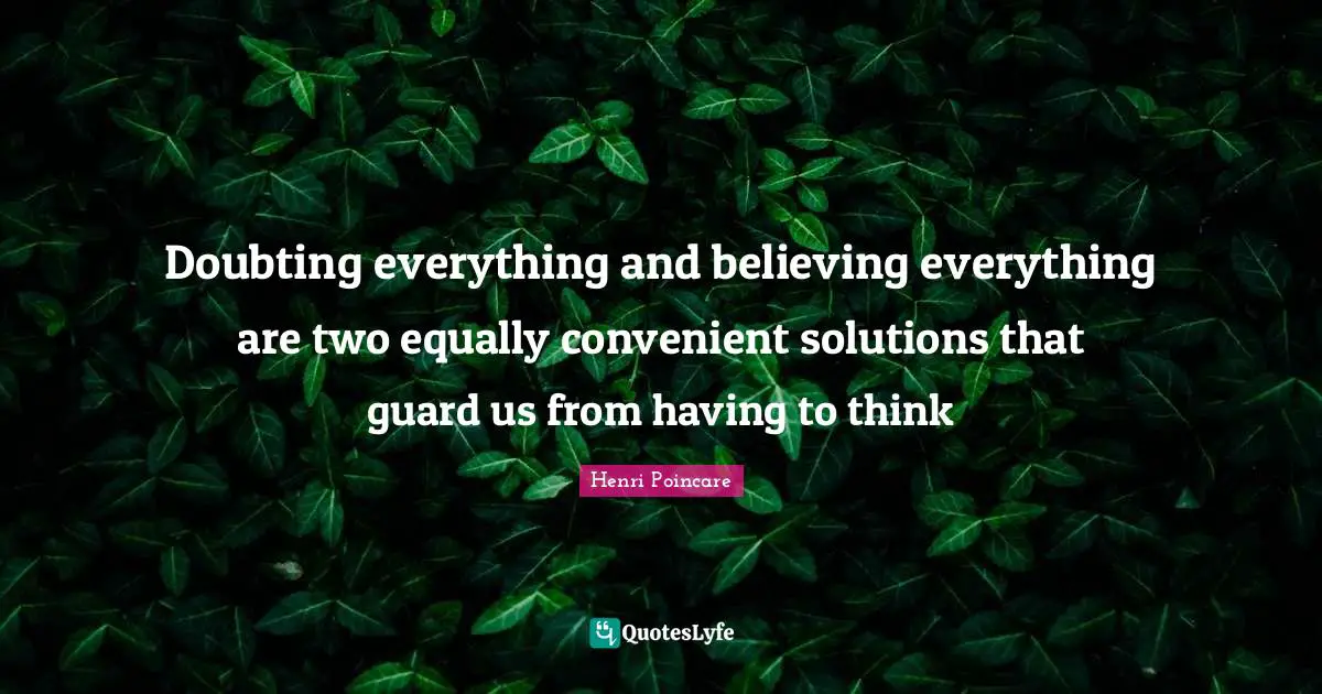 Doubting everything and believing everything are two equally convenient solutions that guard us from having to think