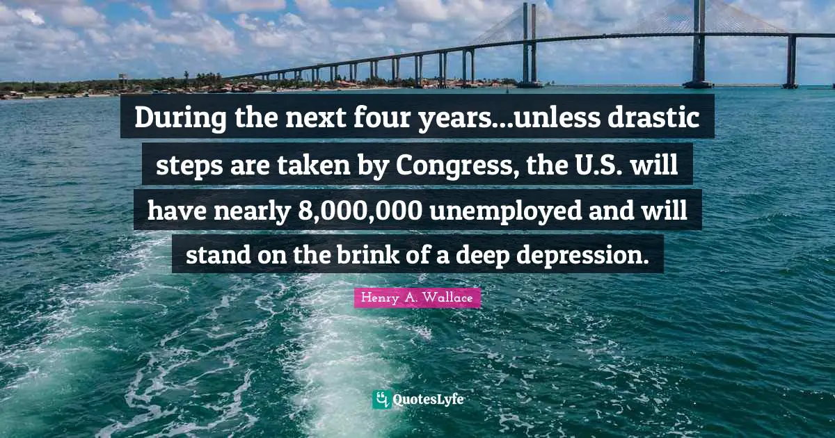 During the next four years...unless drastic steps are taken by Congress, the U.S. will have nearly 8,000,000 unemployed and will stand on the brink of a deep depression.
