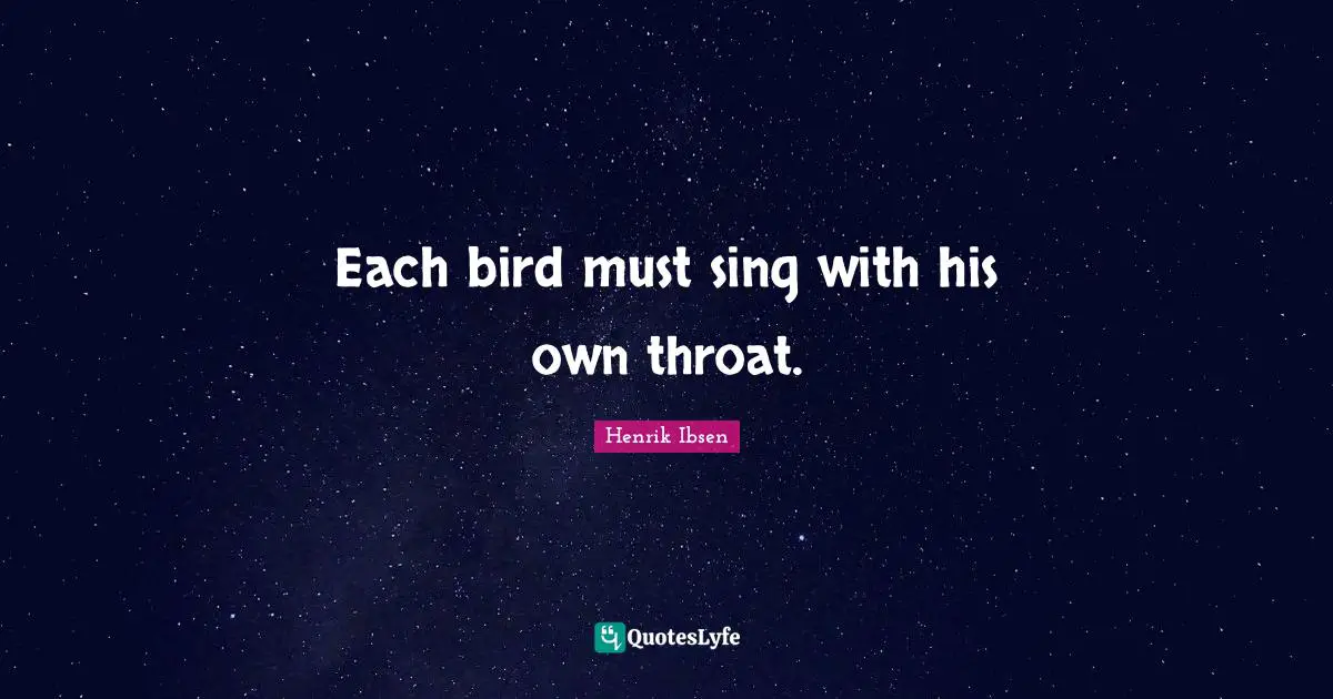 Henrik Ibsen Quotes: "Each bird must sing with his own throat."