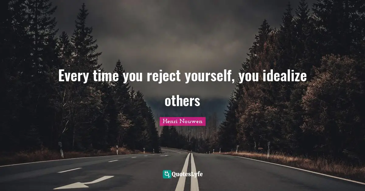 Every time you reject yourself, you idealize others
