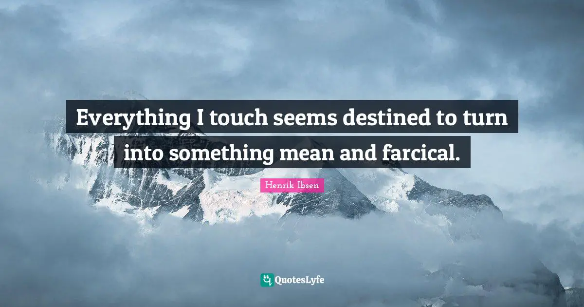 Everything I touch seems destined to turn into something mean and farcical.