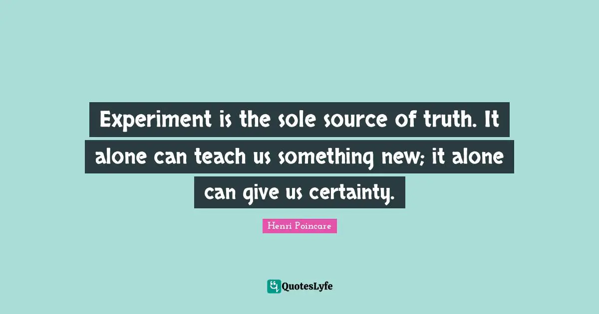 Experiment is the sole source of truth. It alone can teach us something new; it alone can give us certainty.