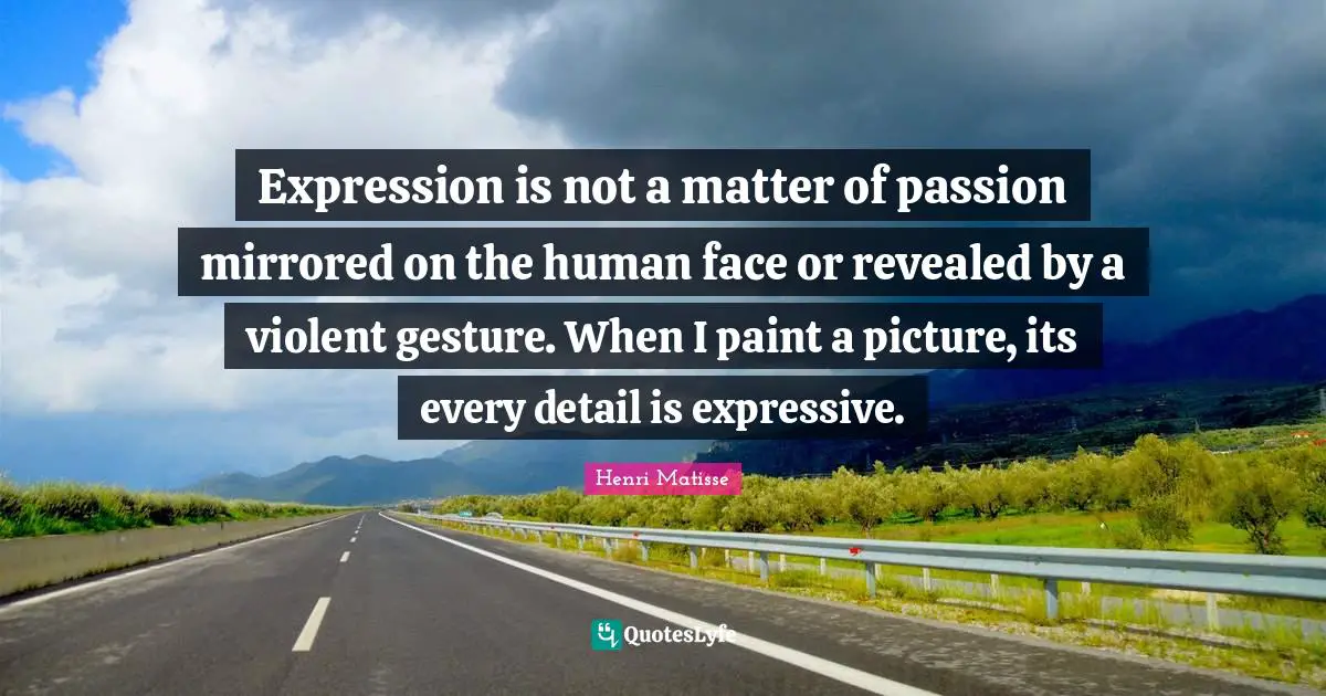 Expression is not a matter of passion mirrored on the human face or revealed by a violent gesture. When I paint a picture, its every detail is expressive.