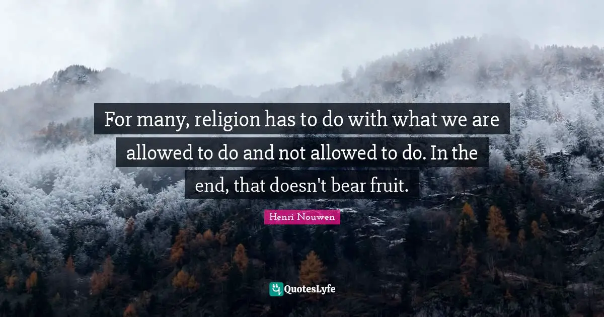 For many, religion has to do with what we are allowed to do and not allowed to do. In the end, that doesn't bear fruit.