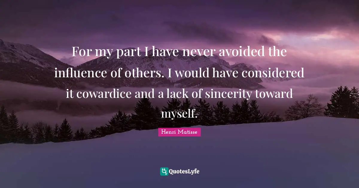 For my part I have never avoided the influence of others. I would have considered it cowardice and a lack of sincerity toward myself.