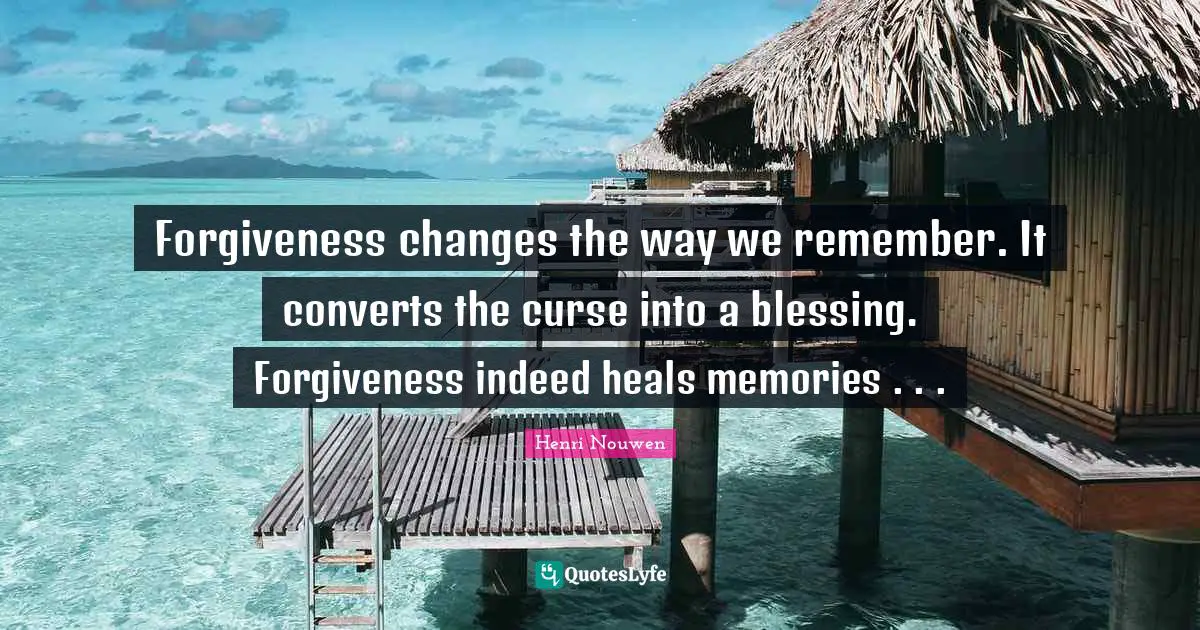 Forgiveness changes the way we remember. It converts the curse into a blessing. Forgiveness indeed heals memories . . .