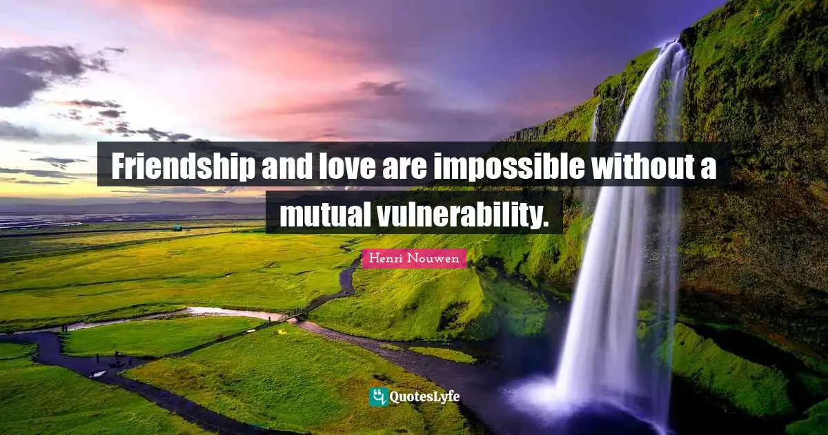 Friendship Love Quotes: "Friendship and love are impossible without a mutual vulnerability."