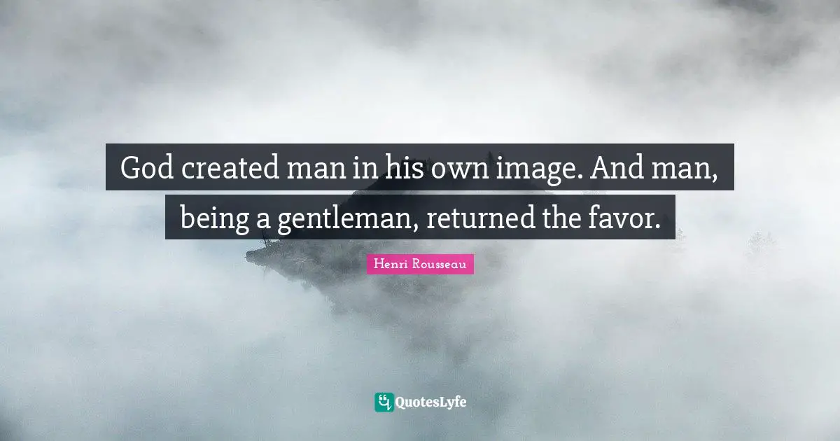 God created man in his own image. And man, being a gentleman, returned the favor.
