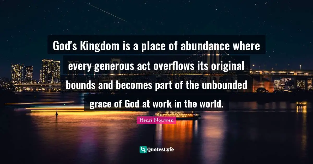 God's Kingdom is a place of abundance where every generous act overflows its original bounds and becomes part of the unbounded grace of God at work in the world.