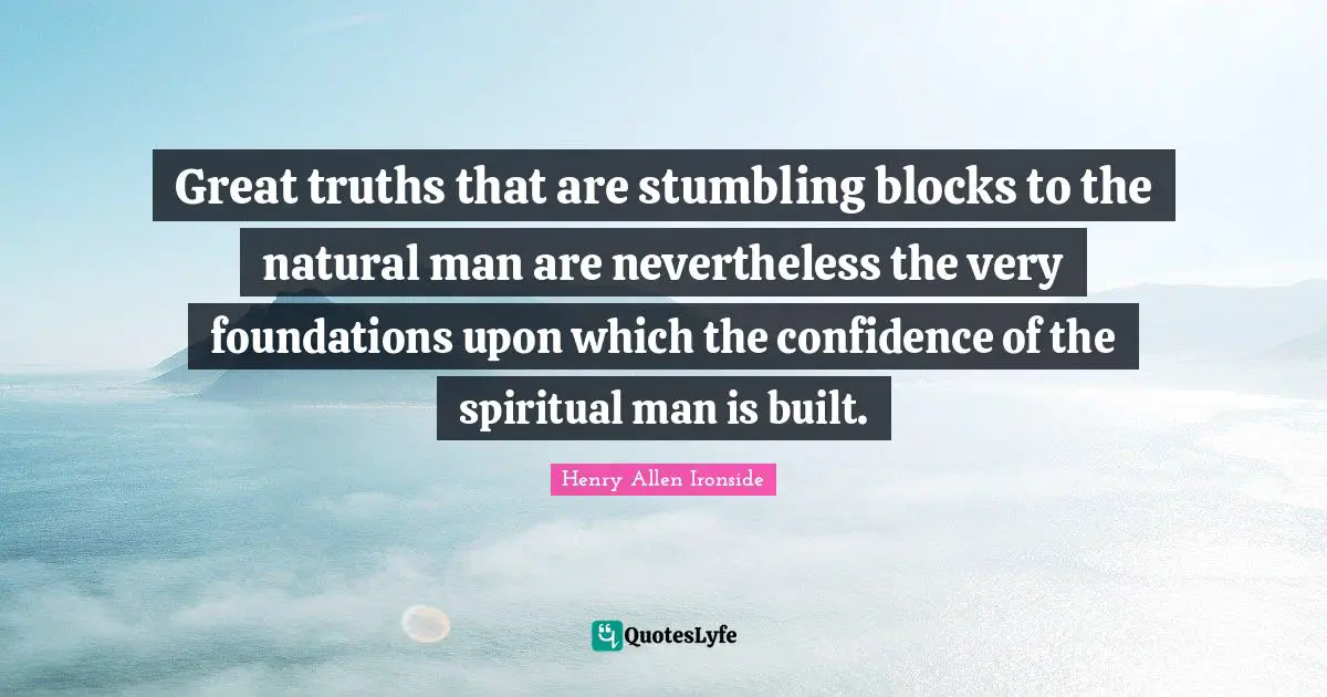 Great truths that are stumbling blocks to the natural man are nevertheless the very foundations upon which the confidence of the spiritual man is built.