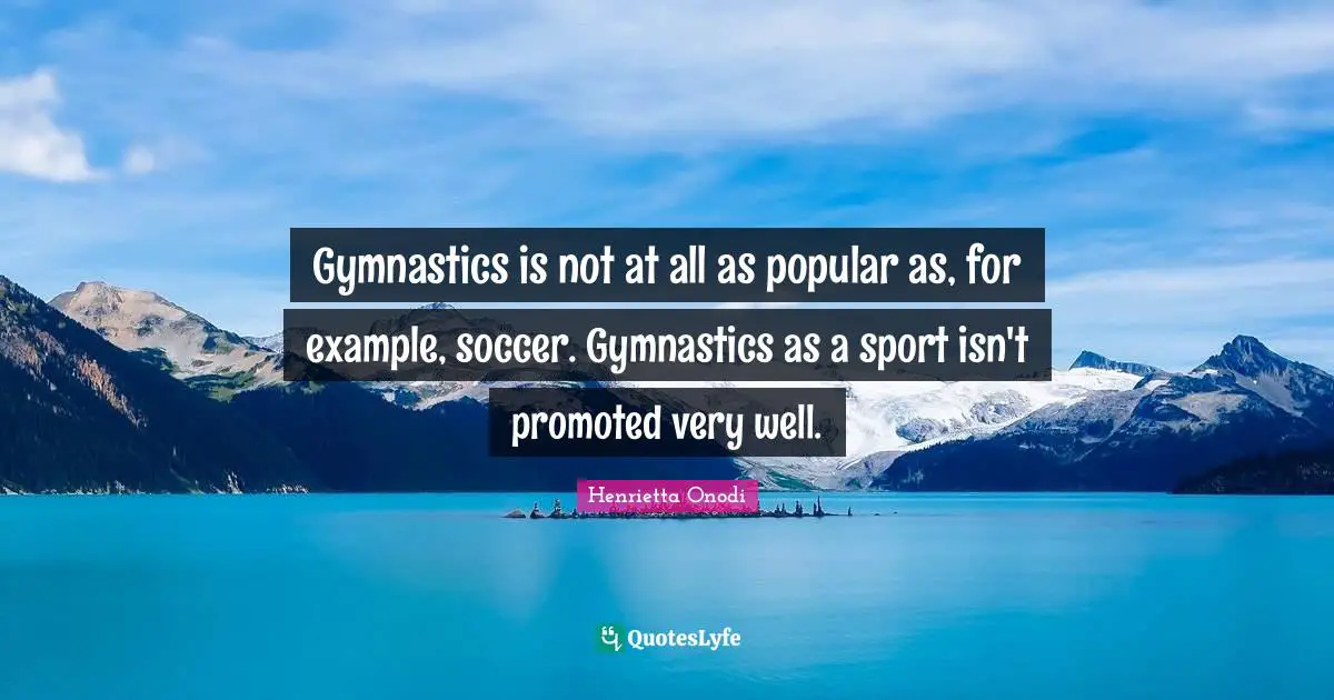 Gymnastics is not at all as popular as, for example, soccer. Gymnastics as a sport isn't promoted very well.